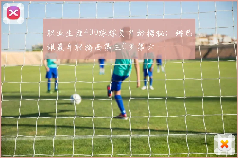 职业生涯400球球员年龄揭秘：姆巴佩最年轻梅西第三C罗第六