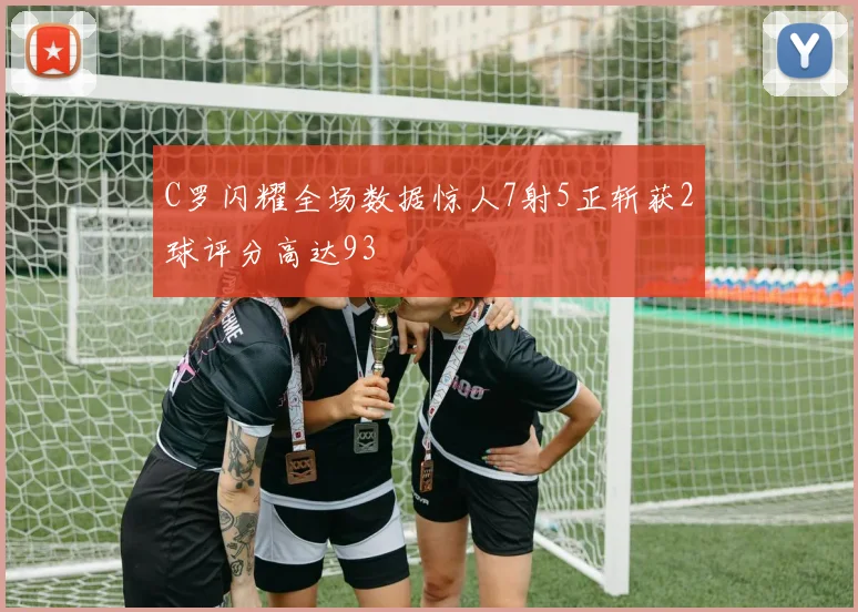 C罗闪耀全场数据惊人7射5正斩获2球评分高达93