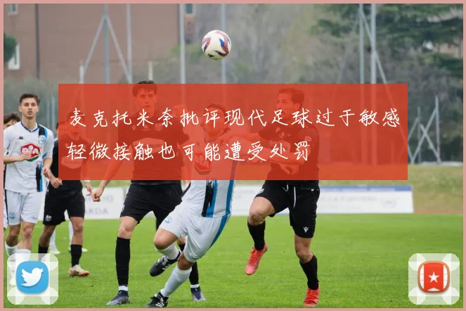 麦克托米奈批评现代足球过于敏感轻微接触也可能遭受处罚