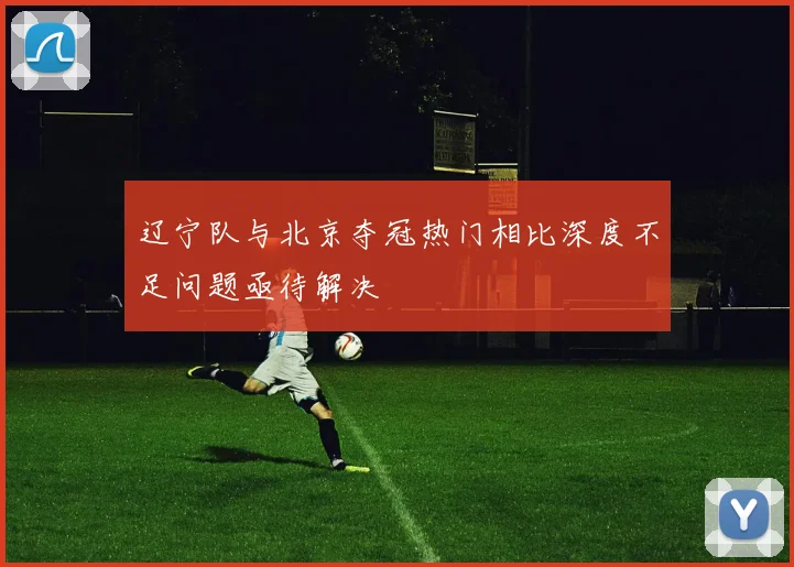辽宁队与北京夺冠热门相比深度不足问题亟待解决