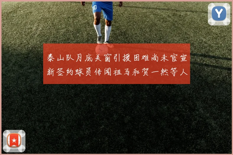 泰山队月底关窗引援困难尚未官宣新签约球员传闻祖马和贺一然等人