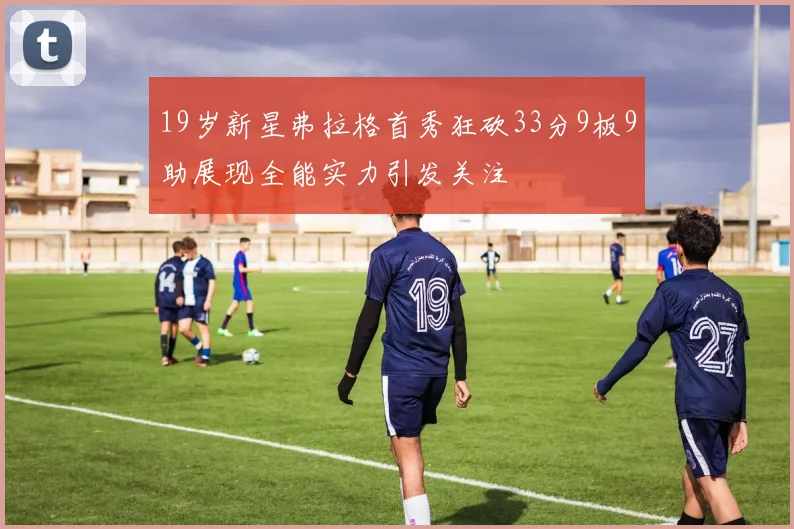 19岁新星弗拉格首秀狂砍33分9板9助展现全能实力引发关注