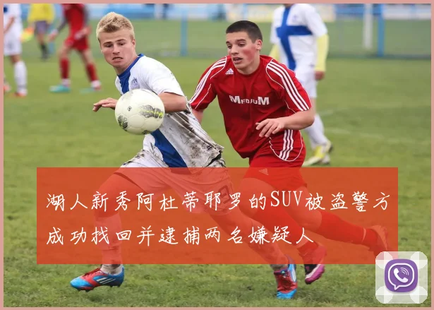 湖人新秀阿杜蒂耶罗的SUV被盗警方成功找回并逮捕两名嫌疑人