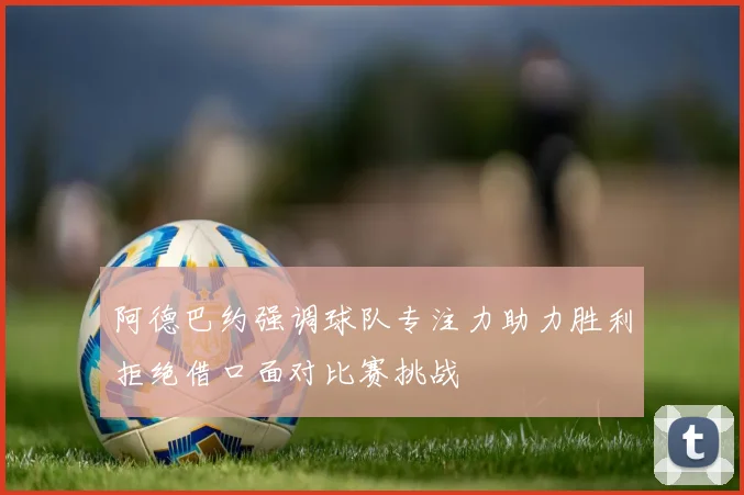 阿德巴约强调球队专注力助力胜利拒绝借口面对比赛挑战