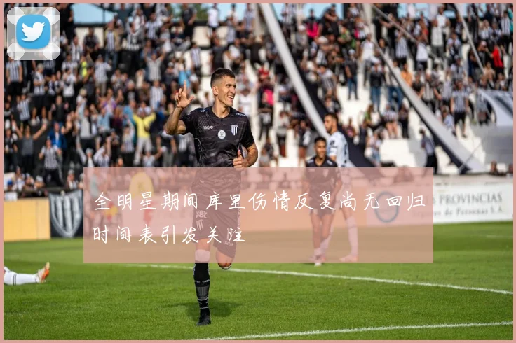 全明星期间库里伤情反复尚无回归时间表引发关注