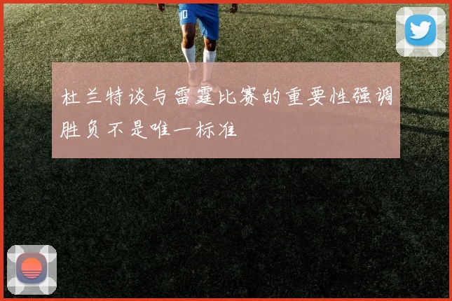 杜兰特谈与雷霆比赛的重要性强调胜负不是唯一标准