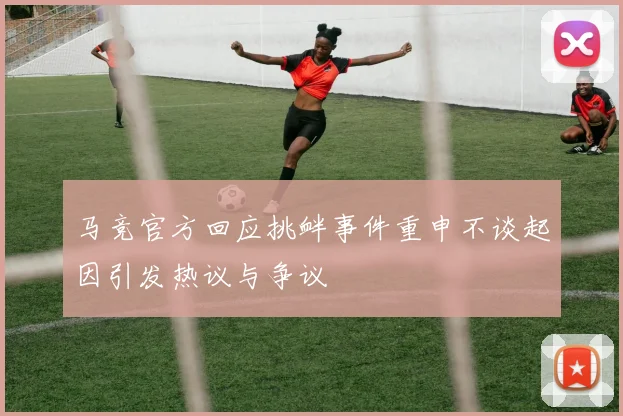 马竞官方回应挑衅事件重申不谈起因引发热议与争议