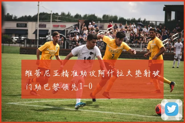 维蒂尼亚精准助攻阿什拉夫垫射破门助巴黎领先1-0