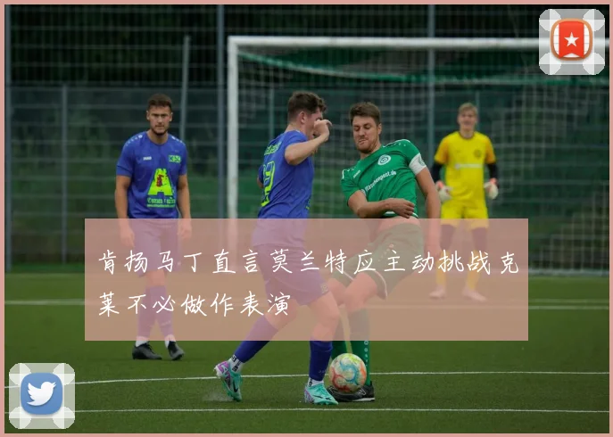肯扬马丁直言莫兰特应主动挑战克莱不必做作表演