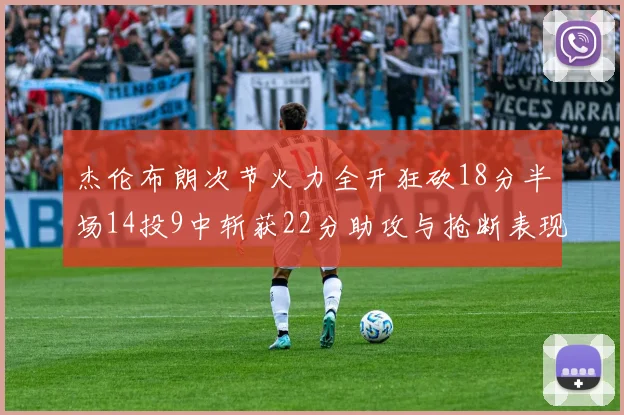 杰伦布朗次节火力全开狂砍18分半场14投9中斩获22分助攻与抢断表现出色