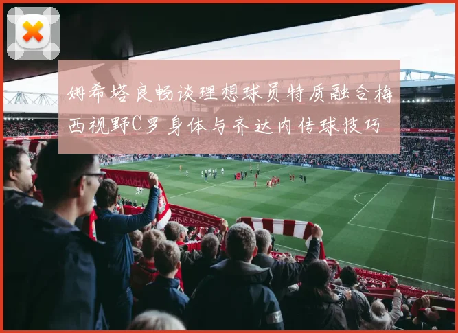 姆希塔良畅谈理想球员特质融合梅西视野C罗身体与齐达内传球技巧