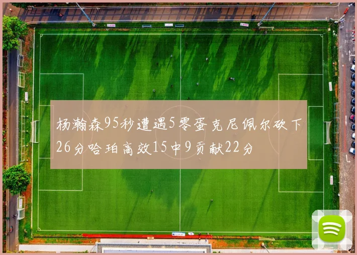 杨瀚森95秒遭遇5零蛋克尼佩尔砍下26分哈珀高效15中9贡献22分