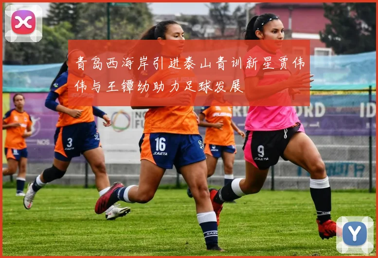 青岛西海岸引进泰山青训新星贾伟伟与王镡幼助力足球发展