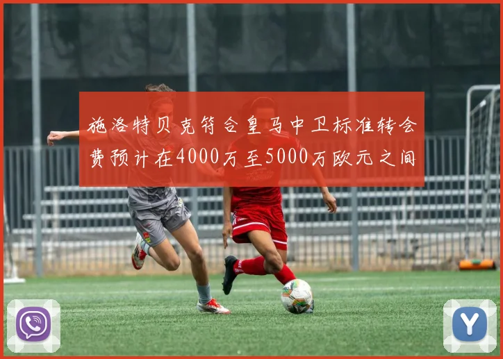 施洛特贝克符合皇马中卫标准转会费预计在4000万至5000万欧元之间