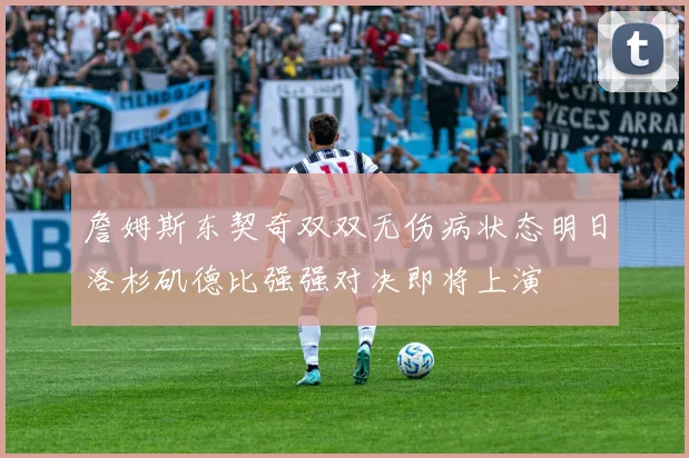 詹姆斯东契奇双双无伤病状态明日洛杉矶德比强强对决即将上演