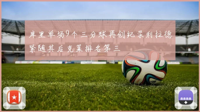 库里单场9个三分球再创纪录利拉德紧随其后克莱排名第三