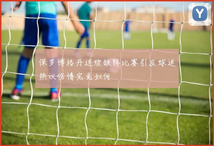 保罗博格丹连续缺阵比赛引发球迷热议伤情究竟如何