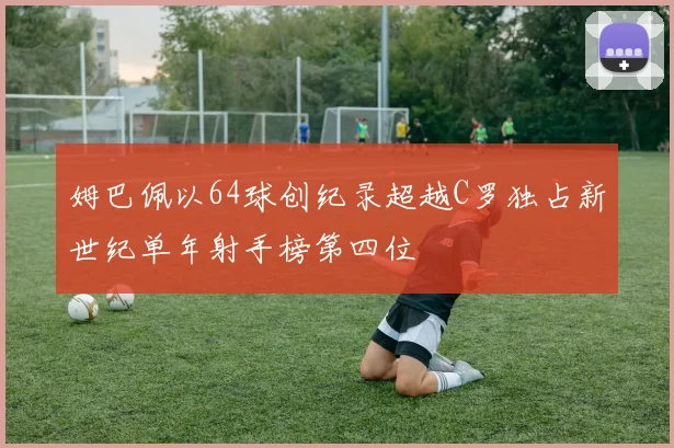 姆巴佩以64球创纪录超越C罗独占新世纪单年射手榜第四位