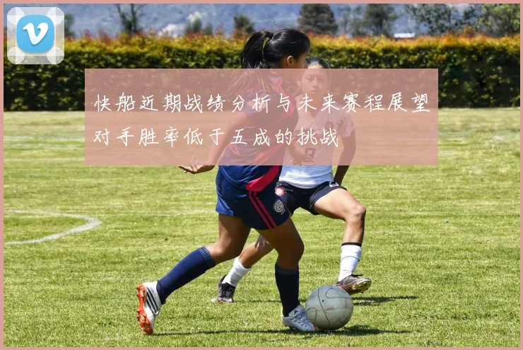 快船近期战绩分析与未来赛程展望对手胜率低于五成的挑战