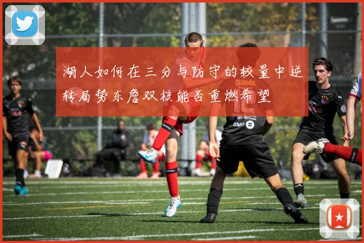 湖人如何在三分与防守的较量中逆转局势东詹双核能否重燃希望