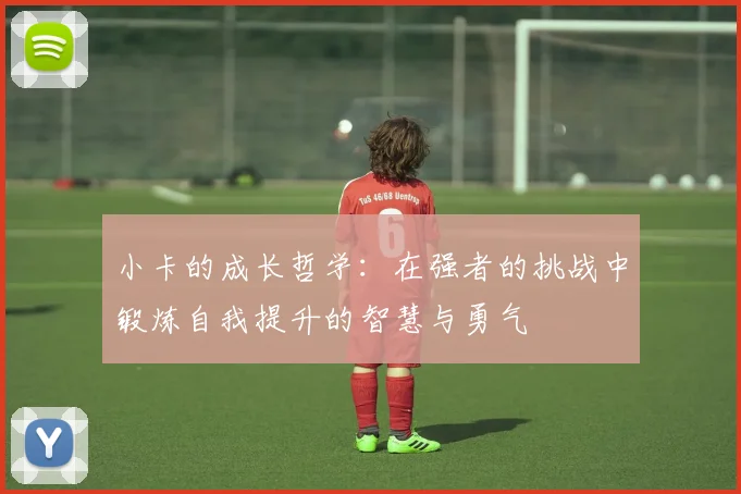 小卡的成长哲学：在强者的挑战中锻炼自我提升的智慧与勇气