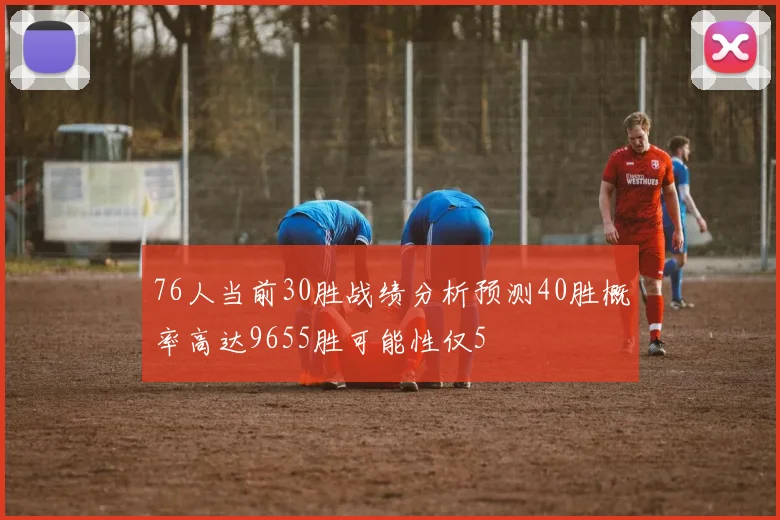 76人当前30胜战绩分析预测40胜概率高达9655胜可能性仅5