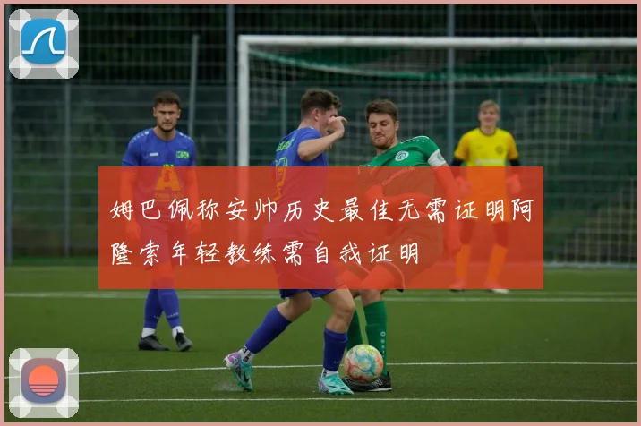 姆巴佩称安帅历史最佳无需证明阿隆索年轻教练需自我证明