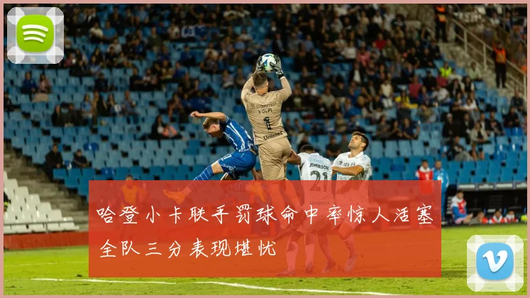 哈登小卡联手罚球命中率惊人活塞全队三分表现堪忧