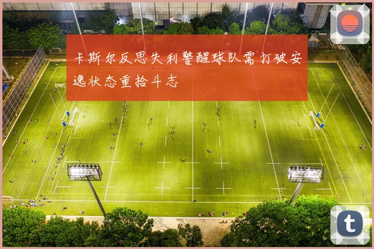 卡斯尔反思失利警醒球队需打破安逸状态重拾斗志