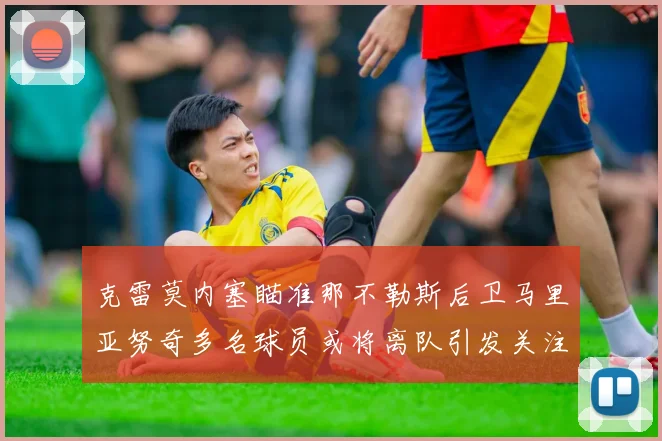 克雷莫内塞瞄准那不勒斯后卫马里亚努奇多名球员或将离队引发关注