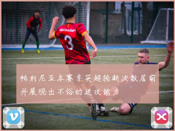 帕利尼亚本赛季英超抢断次数居前并展现出不俗的进攻能力