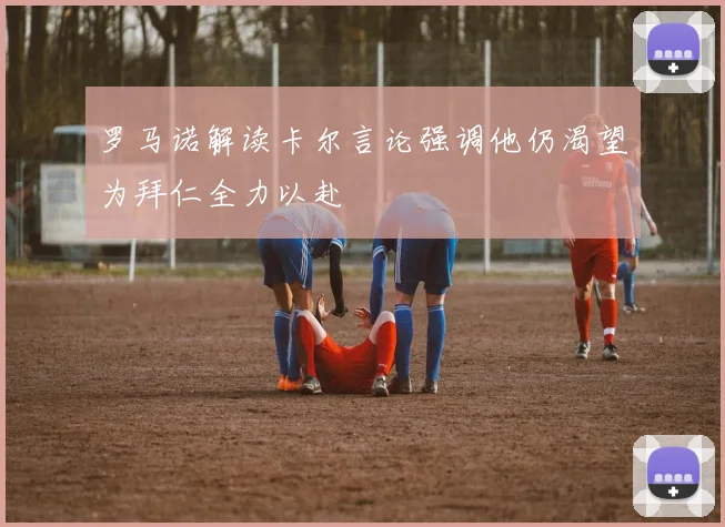 罗马诺解读卡尔言论强调他仍渴望为拜仁全力以赴