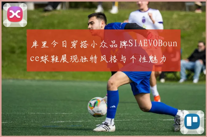 库里今日穿搭小众品牌SIAEVOBounce球鞋展现独特风格与个性魅力