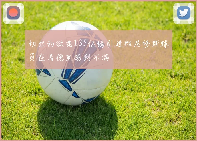 切尔西欲花135亿镑引进维尼修斯球员在马德里感到不满