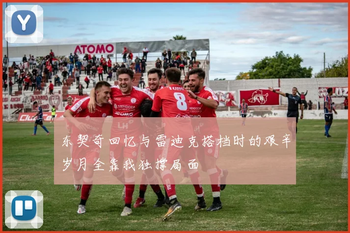 东契奇回忆与雷迪克搭档时的艰辛岁月全靠我独撑局面