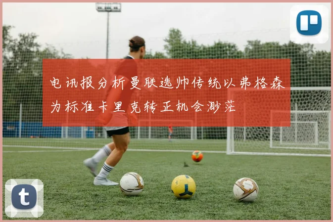 电讯报分析曼联选帅传统以弗格森为标准卡里克转正机会渺茫