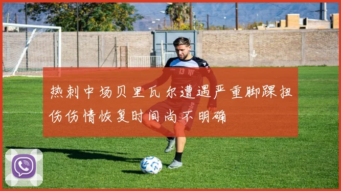 热刺中场贝里瓦尔遭遇严重脚踝扭伤伤情恢复时间尚不明确