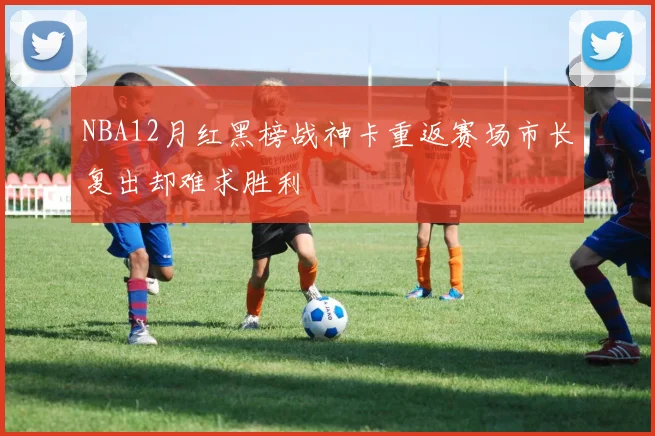 NBA12月红黑榜战神卡重返赛场市长复出却难求胜利