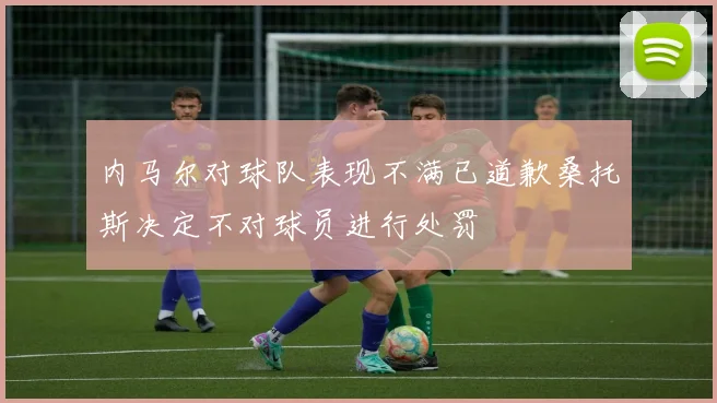 内马尔对球队表现不满已道歉桑托斯决定不对球员进行处罚
