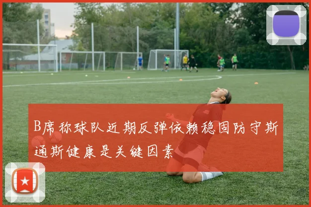 B席称球队近期反弹依赖稳固防守斯通斯健康是关键因素