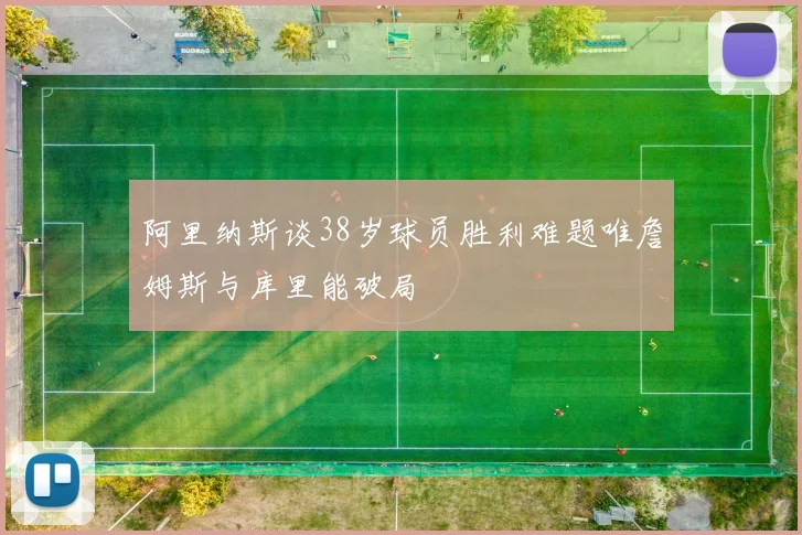 阿里纳斯谈38岁球员胜利难题唯詹姆斯与库里能破局