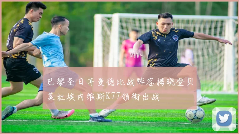 巴黎圣日耳曼德比战阵容揭晓登贝莱杜埃内维斯K77领衔出战