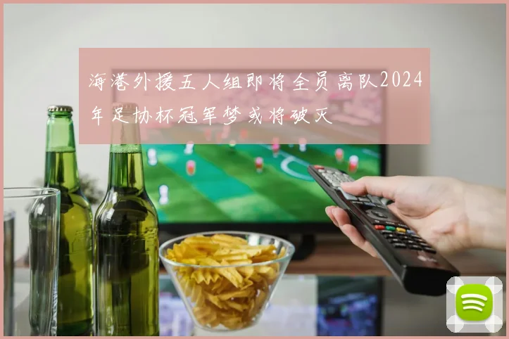 海港外援五人组即将全员离队2024年足协杯冠军梦或将破灭