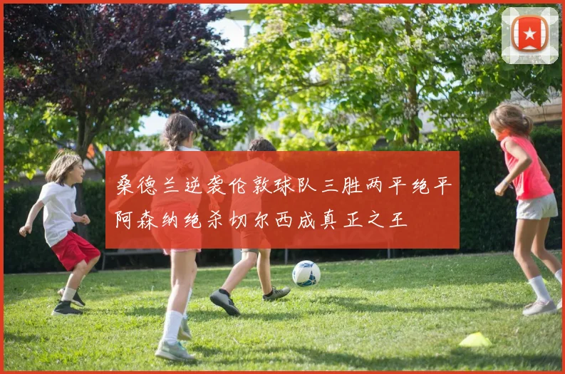 桑德兰逆袭伦敦球队三胜两平绝平阿森纳绝杀切尔西成真正之王