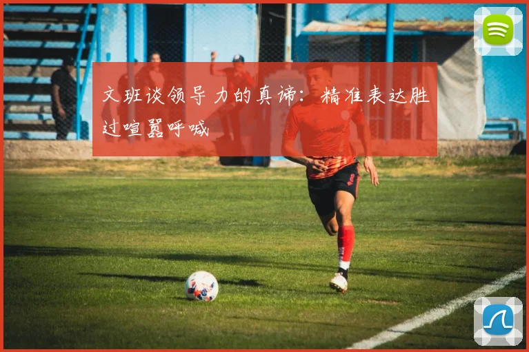 文班谈领导力的真谛：精准表达胜过喧嚣呼喊