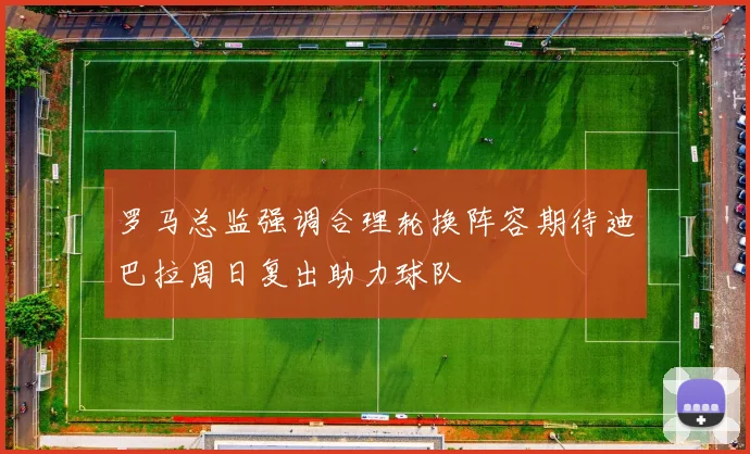 罗马总监强调合理轮换阵容期待迪巴拉周日复出助力球队