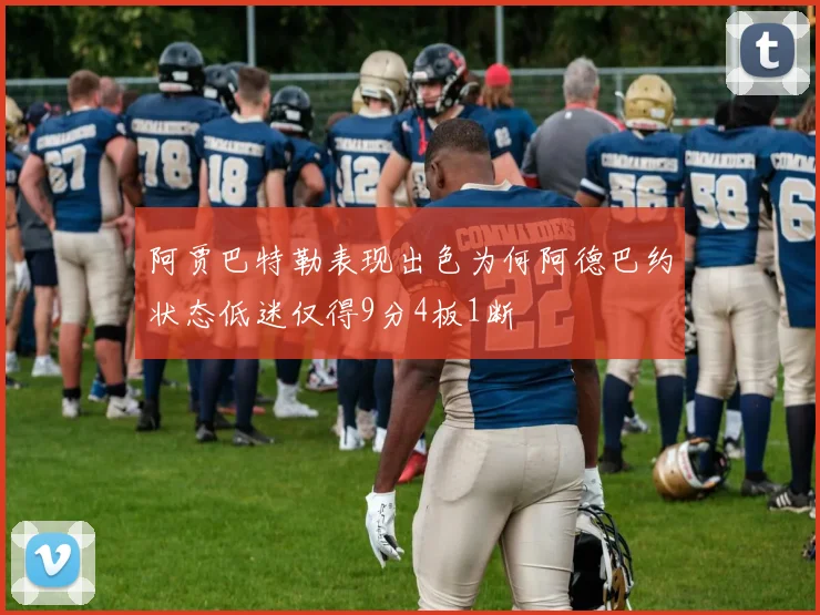 阿贾巴特勒表现出色为何阿德巴约状态低迷仅得9分4板1断