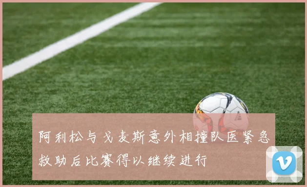阿利松与戈麦斯意外相撞队医紧急救助后比赛得以继续进行