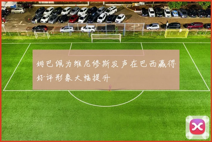 姆巴佩为维尼修斯发声在巴西赢得好评形象大幅提升