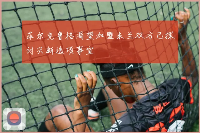 菲尔克鲁格渴望加盟米兰双方已探讨买断选项事宜